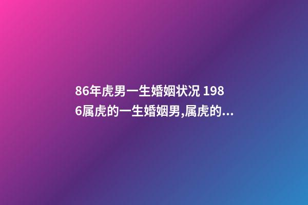 86年虎男一生婚姻状况 1986属虎的一生婚姻男,属虎的人的婚姻状况-第1张-观点-玄机派